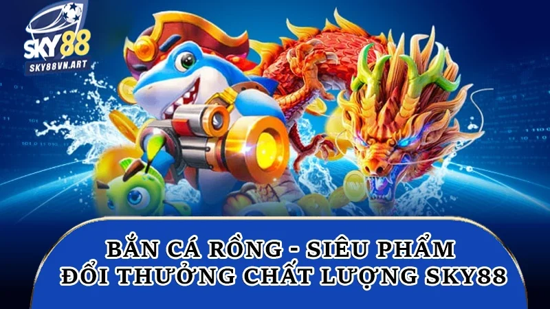 Bắn Cá Rồng - Siêu Phẩm Đổi Thưởng Chất Lượng Tại Sky88 3 Bắn cá rồng