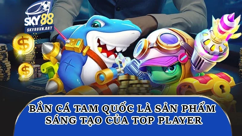Bắn cá Tam Quốc là sản phẩm sáng tạo của Top Player Bắn cá Tam Quốc là sản phẩm sáng tạo của Top Player