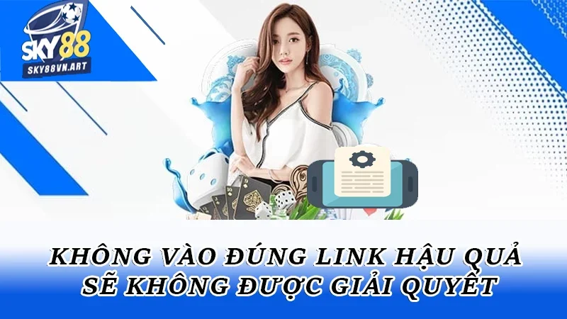 Không vào đúng link hậu quả sẽ không được giải quyết Không vào đúng link hậu quả sẽ không được giải quyết